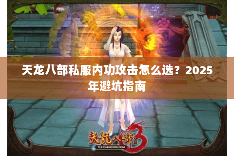 天龙八部私服内功攻击怎么选?2025年避坑指南 天龙八部私服内功攻击怎么选?2025年避坑指南