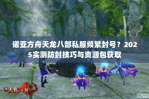 诺亚方舟天龙八部私服频繁封号?2025实测防封技巧与资源包获取 诺亚方舟天龙八部私服频繁封号?2025实测防封技巧与资源包获取