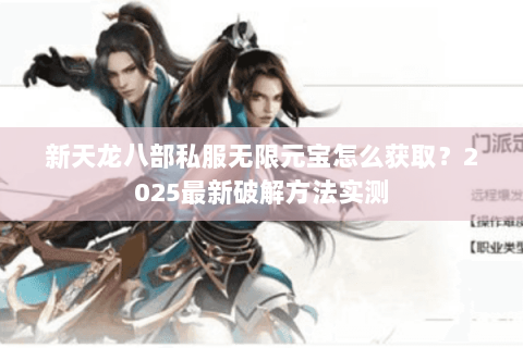 新天龙八部私服无限元宝怎么获取?2025最新破解方法实测 新天龙八部私服无限元宝怎么获取?2025最新破解方法实测