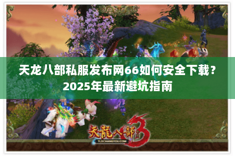 天龙八部私服发布网66如何安全下载?2025年最新避坑指南 天龙八部私服发布网66如何安全下载?2025年最新避坑指南