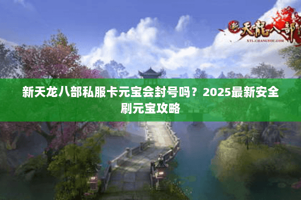 新天龙八部私服卡元宝会封号吗？2025最新安全刷元宝攻略