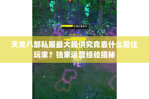 天龙八部私服最大提供究竟靠什么留住玩家?独家运营经验揭秘 天龙八部私服最大提供究竟靠什么留住玩家?独家运营经验揭秘