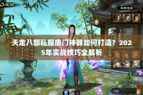 天龙八部私服唐门神器如何打造？2025年实战技巧全解析