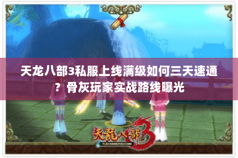 天龙八部3私服上线满级如何三天速通?骨灰玩家实战路线曝光 天龙八部3私服上线满级如何三天速通?骨灰玩家实战路线曝光