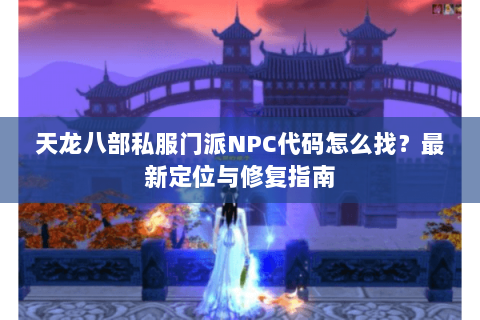 天龙八部私服门派NPC代码怎么找?最新定位与修复指南 天龙八部私服门派NPC代码怎么找?最新定位与修复指南