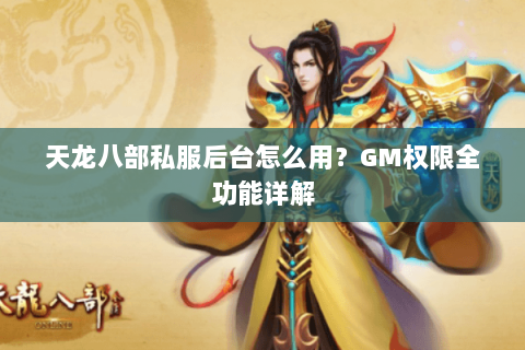 天龙八部私服后台怎么用?GM权限全功能详解 天龙八部私服后台怎么用?GM权限全功能详解