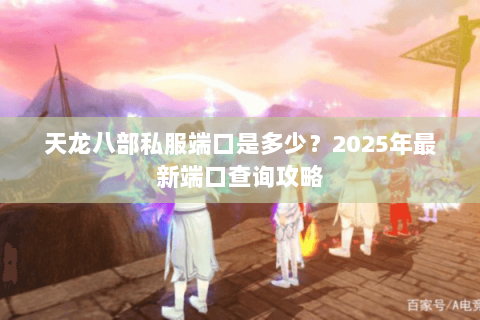 天龙八部私服端口是多少?2025年最新端口查询攻略 天龙八部私服端口是多少?2025年最新端口查询攻略