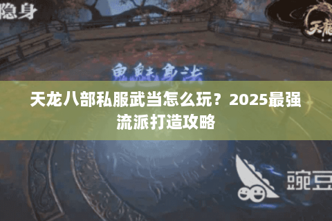 天龙八部私服武当怎么玩?2025最强流派打造攻略 天龙八部私服武当怎么玩?2025最强流派打造攻略