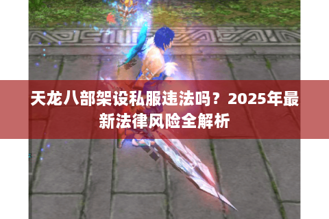 天龙八部架设私服违法吗？2025年最新法律风险全解析