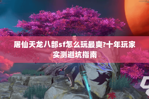 屠仙天龙八部sf怎么玩最爽?十年玩家实测避坑指南 屠仙天龙八部sf怎么玩最爽?十年玩家实测避坑指南