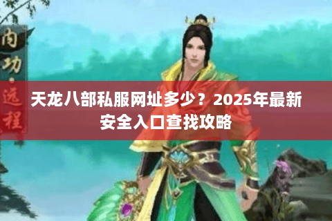 天龙八部私服网址多少？2025年最新安全入口查找攻略