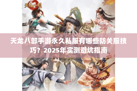 天龙八部手游永久私服有哪些防关服技巧？2025年实测避坑指南
