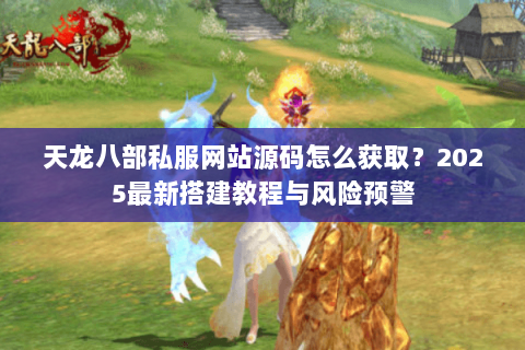 天龙八部私服网站源码怎么获取?2025最新搭建教程与风险预警 天龙八部私服网站源码怎么获取?2025最新搭建教程与风险预警