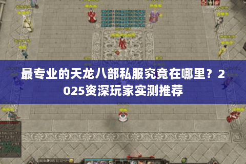 最专业的天龙八部私服究竟在哪里？2025资深玩家实测推荐