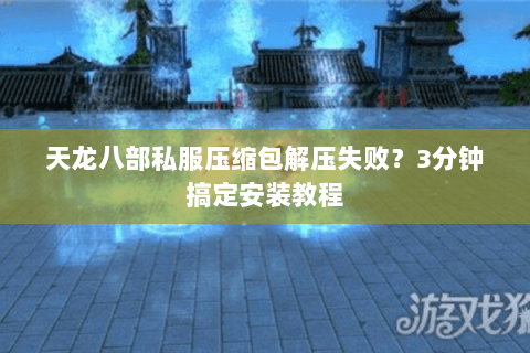 天龙八部私服压缩包解压失败？3分钟搞定安装教程