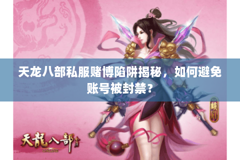 天龙八部私服赌博陷阱揭秘,如何避免账号被封禁? 天龙八部私服赌博陷阱揭秘,如何避免账号被封禁?