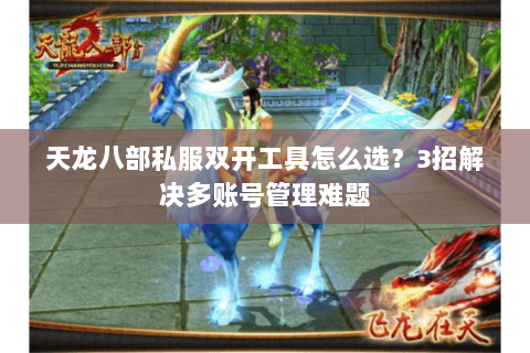 天龙八部私服双开工具怎么选?3招解决多账号管理难题 天龙八部私服双开工具怎么选?3招解决多账号管理难题