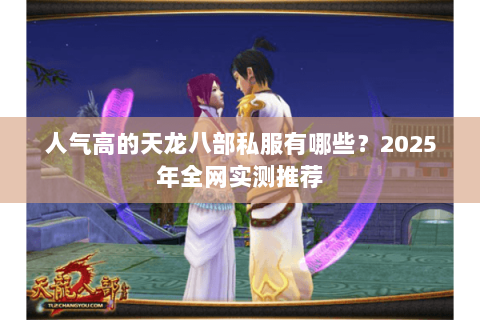 人气高的天龙八部私服有哪些？2025年全网实测推荐