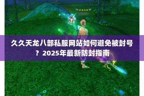久久天龙八部私服网站如何避免被封号?2025年最新防封指南 久久天龙八部私服网站如何避免被封号?2025年最新防封指南