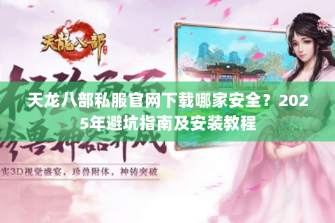 天龙八部私服官网下载哪家安全?2025年避坑指南及安装教程 天龙八部私服官网下载哪家安全?2025年避坑指南及安装教程