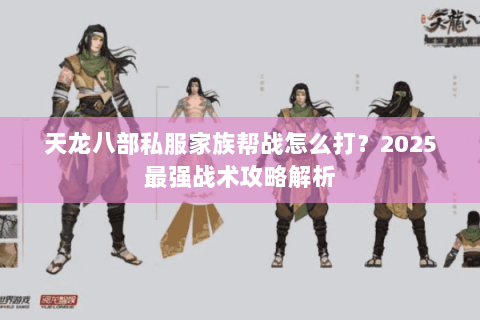 天龙八部私服家族帮战怎么打?2025最强战术攻略解析 天龙八部私服家族帮战怎么打?2025最强战术攻略解析