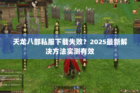 天龙八部私服下载失败？2025最新解决方法实测有效