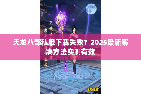 天龙八部私服下载失败?2025最新解决方法实测有效 天龙八部私服下载失败?2025最新解决方法实测有效