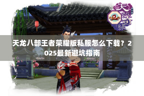 天龙八部王者荣耀版私服怎么下载？2025最新避坑指南