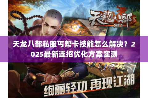 天龙八部私服丐帮卡技能怎么解决?2025最新连招优化方案实测 天龙八部私服丐帮卡技能怎么解决?2025最新连招优化方案实测