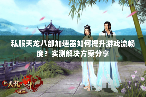 私服天龙八部加速器如何提升游戏流畅度？实测解决方案分享