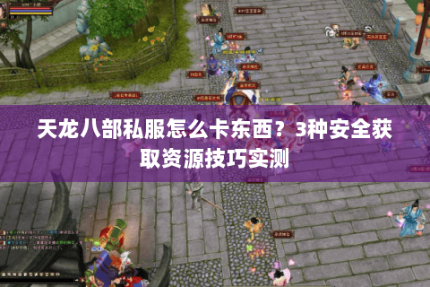天龙八部私服怎么卡东西?3种安全获取资源技巧实测 天龙八部私服怎么卡东西?3种安全获取资源技巧实测