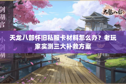 天龙八部怀旧私服卡材料怎么办?老玩家实测三大补救方案 天龙八部怀旧私服卡材料怎么办?老玩家实测三大补救方案