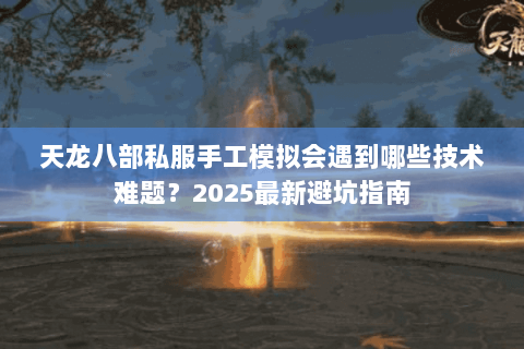 天龙八部私服手工模拟会遇到哪些技术难题？2025最新避坑指南