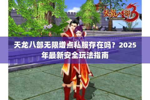天龙八部无限增点私服存在吗?2025年最新安全玩法指南 天龙八部无限增点私服存在吗?2025年最新安全玩法指南
