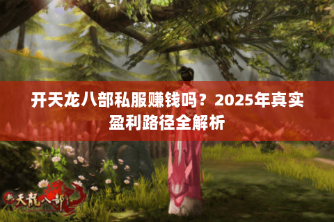 开天龙八部私服赚钱吗?2025年真实盈利路径全解析 开天龙八部私服赚钱吗?2025年真实盈利路径全解析