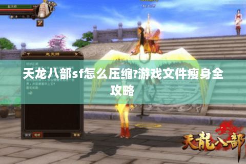 天龙八部sf怎么压缩?游戏文件瘦身全攻略 天龙八部sf怎么压缩?游戏文件瘦身全攻略