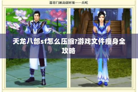 天龙八部sf怎么压缩?游戏文件瘦身全攻略 天龙八部sf怎么压缩?游戏文件瘦身全攻略