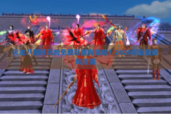 天龙八部好玩的免费私服有哪些?2025年最新避坑指南 天龙八部好玩的免费私服有哪些?2025年最新避坑指南