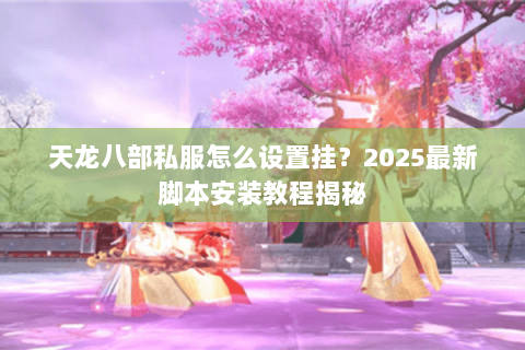 天龙八部私服怎么设置挂?2025最新脚本安装教程揭秘 天龙八部私服怎么设置挂?2025最新脚本安装教程揭秘