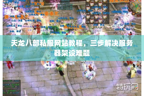 天龙八部私服网站教程,三步解决服务器架设难题 天龙八部私服网站教程,三步解决服务器架设难题