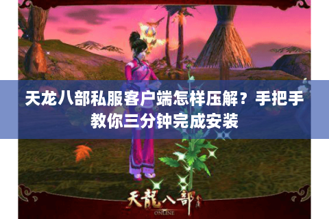 天龙八部私服客户端怎样压解?手把手教你三分钟完成安装 天龙八部私服客户端怎样压解?手把手教你三分钟完成安装