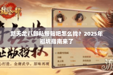 新天龙八部私服贴吧怎么找？2025年避坑指南来了