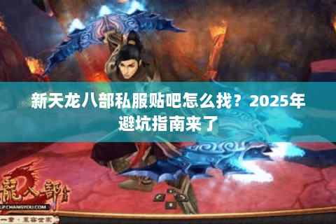 新天龙八部私服贴吧怎么找?2025年避坑指南来了 新天龙八部私服贴吧怎么找?2025年避坑指南来了