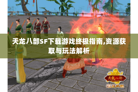 天龙八部SF下载游戏终极指南,资源获取与玩法解析