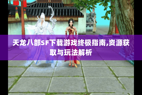 天龙八部SF下载游戏终极指南,资源获取与玩法解析