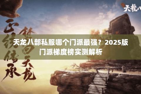 天龙八部私服哪个门派最强?2025版门派梯度榜实测解析 天龙八部私服哪个门派最强?2025版门派梯度榜实测解析