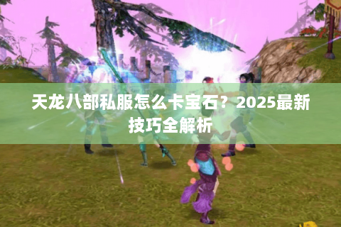 天龙八部私服怎么卡宝石?2025最新技巧全解析 天龙八部私服怎么卡宝石?2025最新技巧全解析