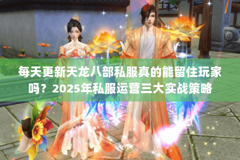 每天更新天龙八部私服真的能留住玩家吗?2025年私服运营三大实战策略 每天更新天龙八部私服真的能留住玩家吗?2025年私服运营三大实战策略