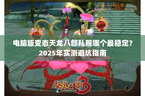 电脑版变态天龙八部私服哪个最稳定?2025年实测避坑指南 电脑版变态天龙八部私服哪个最稳定?2025年实测避坑指南