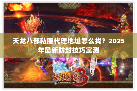 天龙八部私服代理地址怎么找?2025年最新防封技巧实测 天龙八部私服代理地址怎么找?2025年最新防封技巧实测